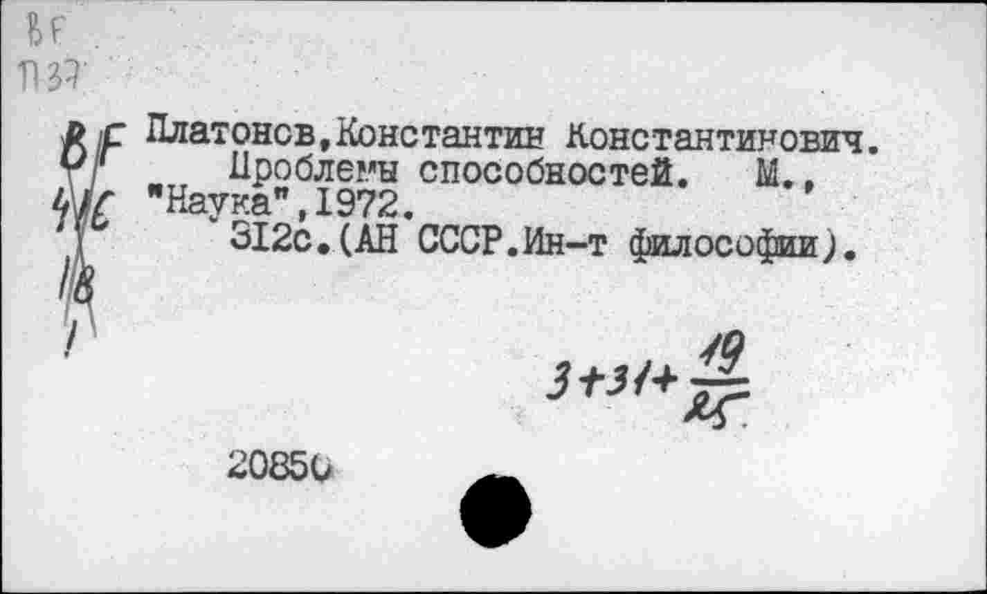 ﻿и
ПР
Платонов.Константин Константинович.
Дроблены способностей. М..
Наука",1972.
312с.(АН СССР.Ин-т философии).

2085С